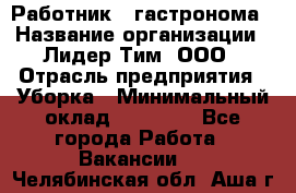 Работник   гастронома › Название организации ­ Лидер Тим, ООО › Отрасль предприятия ­ Уборка › Минимальный оклад ­ 29 700 - Все города Работа » Вакансии   . Челябинская обл.,Аша г.